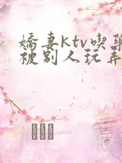 娇妻ktv吃药被别人玩弄小说