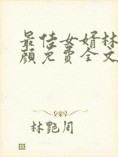 最佳女婿林羽江颜免费全文更新