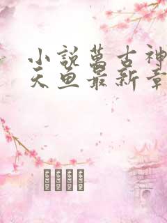 小说万古神帝飞天鱼最新章节目录