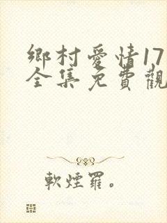 乡村爱情17部全集免费观看高清