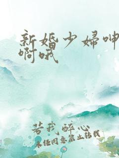 新婚少妇呻吟嗯啊哦