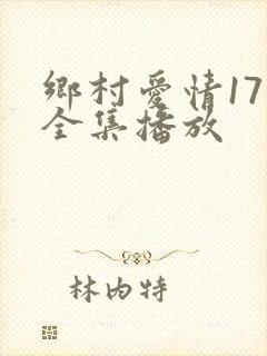 乡村爱情17部全集播放
