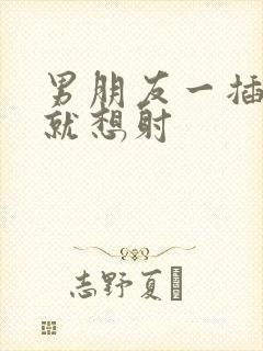 男朋友一插进去就想射