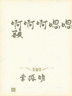 啊啊啊嗯嗯嗯额额