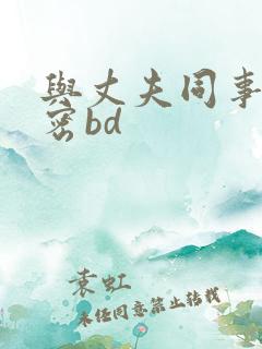 与丈夫同事的秘密bd