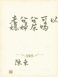 老公公可以睡儿媳妇床吗