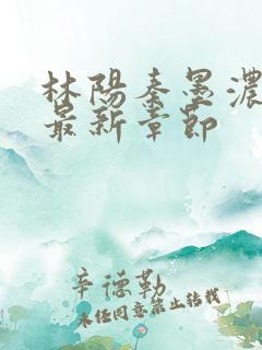 林阳秦墨浓最全最新章节