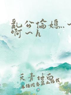 乱公伦媳..～啊～h