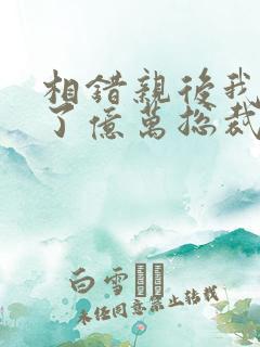 相错亲后我闪婚了亿万总裁