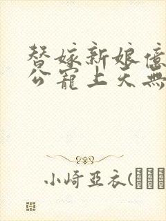 替嫁新娘亿万老公宠上天无弹窗笔趣阁