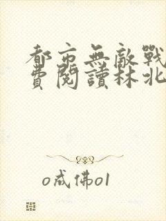 都市无敌战神免费阅读林北
