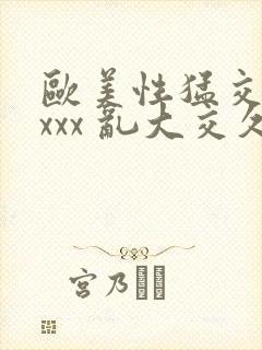 欧美性猛交 xxxx 乱大交久久