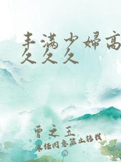 丰满少妇高潮久久久久