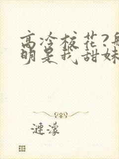 高冷校花?那明明是我甜妹老婆txt下载