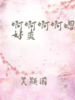 啊啊啊啊嗯嗯嗯好爽