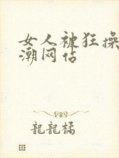 女人被狂操到高潮网站