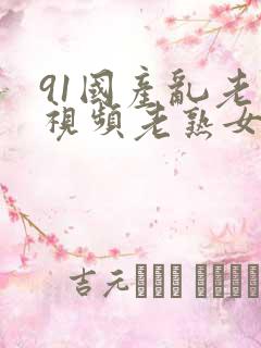 91国产乱老熟视频老熟女
