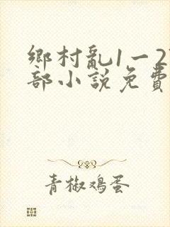 乡村乱1一27部小说免费阅读