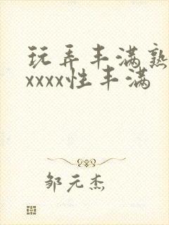 玩弄丰满熟妇xxxxx性丰满