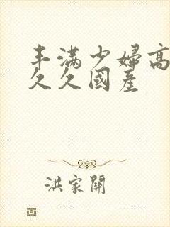 丰满少妇高潮叫久久国产