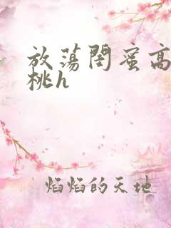 放荡闺蜜高h苏桃h