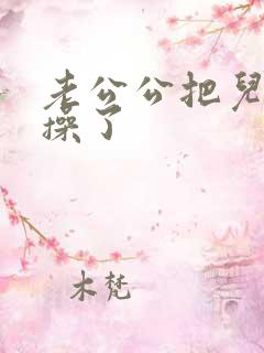 老公公把儿媳妇操了