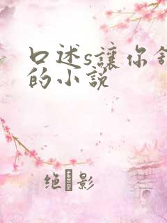 口述s让你舒服的小说