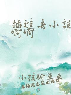 插进去小说嗯嗯啊啊