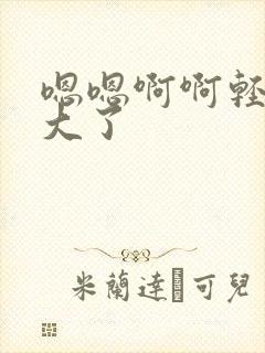 嗯嗯啊啊轻点太大了