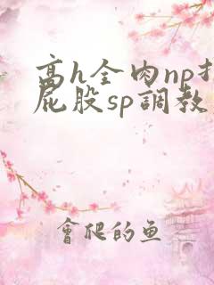 高h全肉np打屁股sp调教老师