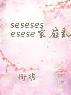sesesesesese家庭乱欲小说