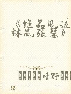 《绝品风流狂医林风张慧》