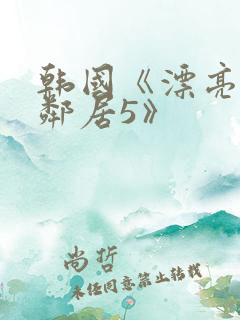 韩国《漂亮的女邻居5》