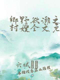 乡野欲潮之绝色村嫂全文免费阅读