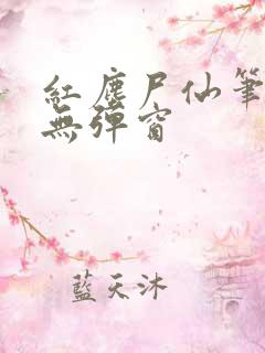 红尘尸仙笔趣阁无弹窗
