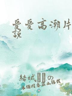 爱爱高潮片段小说