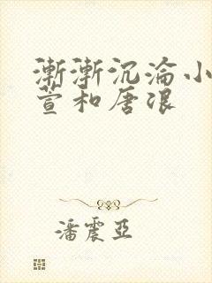渐渐沉沦小说江萱和唐浪