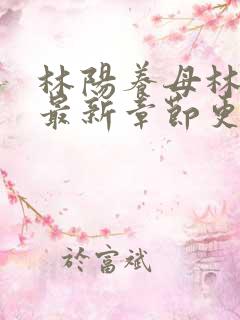 林阳养母林玉茹最新章节更新情况