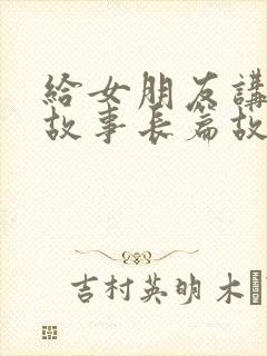 给女朋友讲睡前故事长篇故事