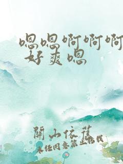嗯嗯啊啊啊舒服 好爽嗯