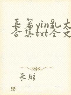 长篇yin乱大合集txt全文下载