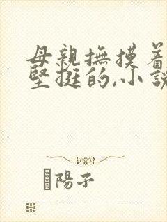 母亲抚摸着儿子坚挺的,小说