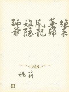 师姐风华绝代少爷隐龙归来短剧大结局
