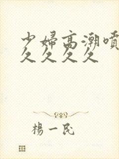 少妇高潮喷水久久久久久