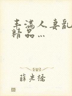 丰满人妻乱又伦精品…