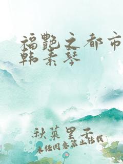 福艳之都市后宫韩素琴
