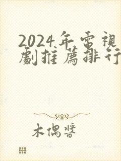 2024年电视剧推荐排行榜前十名