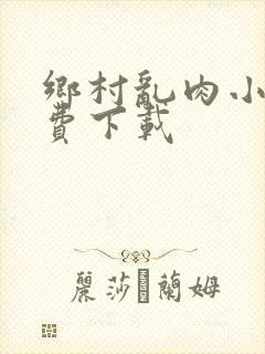 乡村乱肉小说免费下载