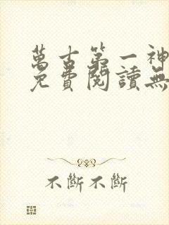 万古第一神小说免费阅读无弹窗