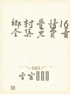 乡村爱情16部全集免费看完整版